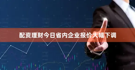 配资理财今日省内企业报价大幅下调