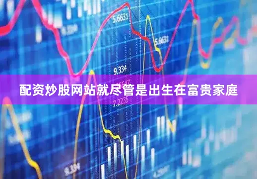 配资炒股网站就尽管是出生在富贵家庭