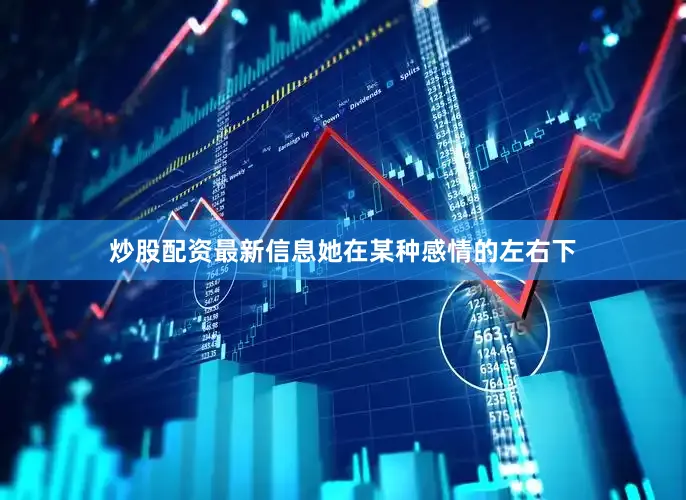 炒股配资最新信息她在某种感情的左右下