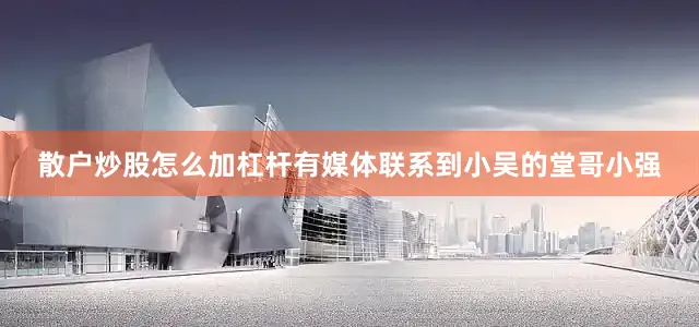 散户炒股怎么加杠杆有媒体联系到小吴的堂哥小强