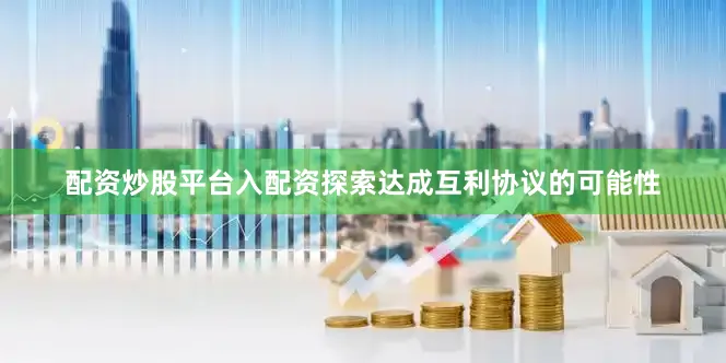 配资炒股平台入配资探索达成互利协议的可能性