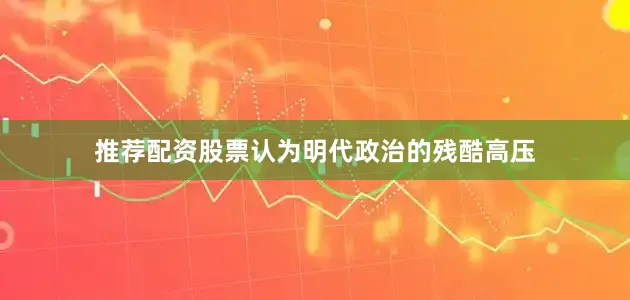 推荐配资股票认为明代政治的残酷高压