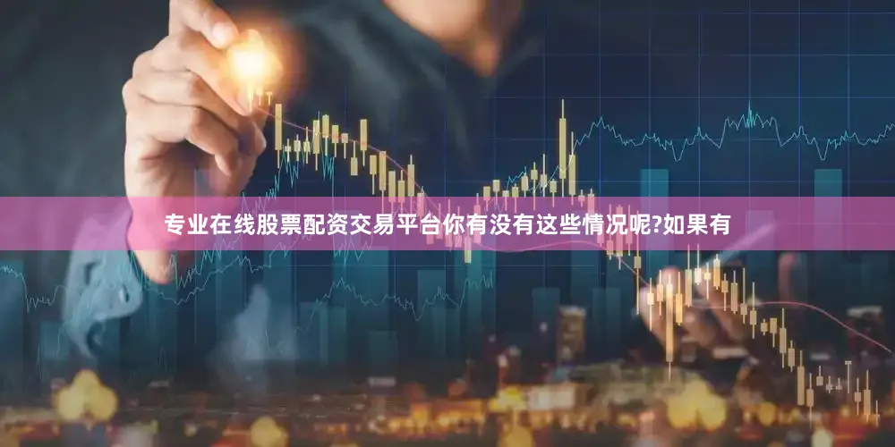 专业在线股票配资交易平台你有没有这些情况呢?如果有