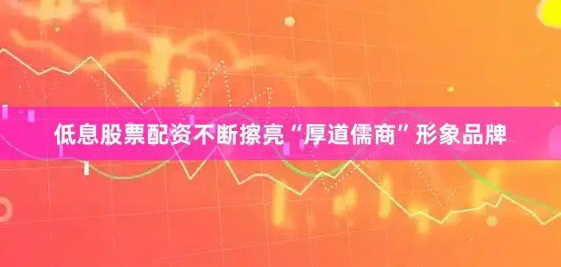 低息股票配资不断擦亮“厚道儒商”形象品牌