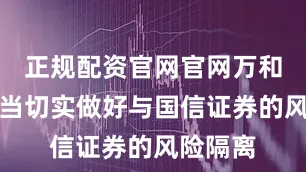 正规配资官网官网万和证券应当切实做好与国信证券的风险隔离