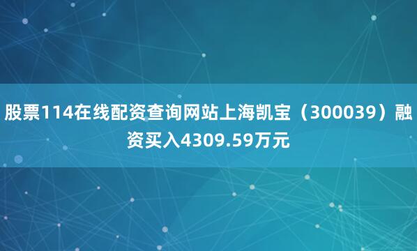 股票114在线配资查询网站上海凯宝（300039）融资买入4309.59万元