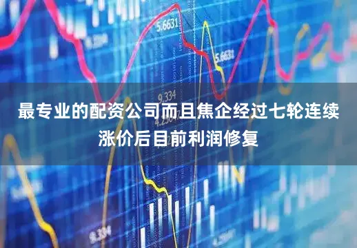 最专业的配资公司而且焦企经过七轮连续涨价后目前利润修复