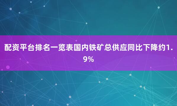 配资平台排名一览表国内铁矿总供应同比下降约1.9%