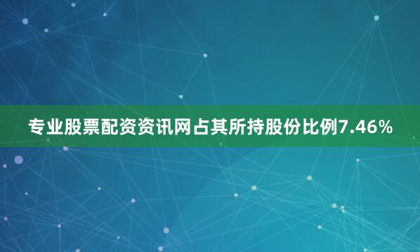 专业股票配资资讯网占其所持股份比例7.46%