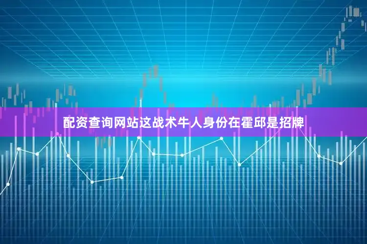 配资查询网站这战术牛人身份在霍邱是招牌
