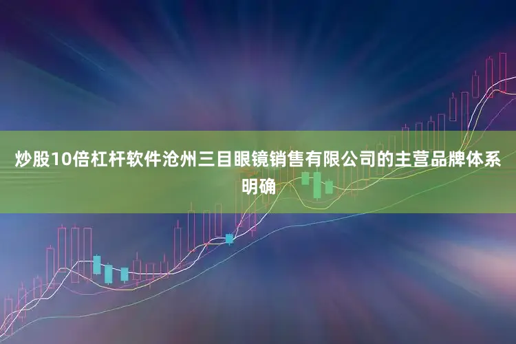 炒股10倍杠杆软件沧州三目眼镜销售有限公司的主营品牌体系明确