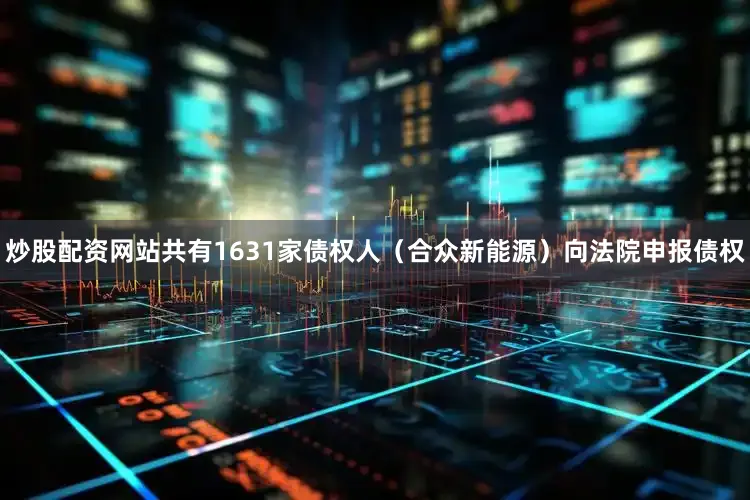 炒股配资网站共有1631家债权人（合众新能源）向法院申报债权
