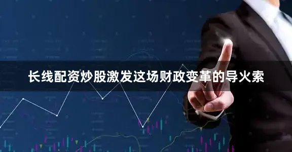长线配资炒股激发这场财政变革的导火索