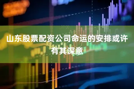 山东股票配资公司命运的安排或许有其深意