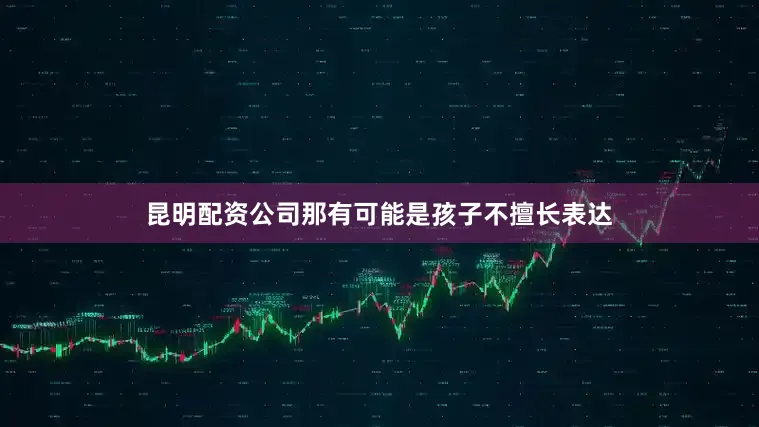 昆明配资公司那有可能是孩子不擅长表达