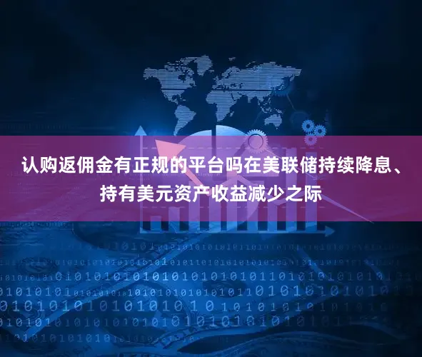 认购返佣金有正规的平台吗在美联储持续降息、持有美元资产收益减少之际