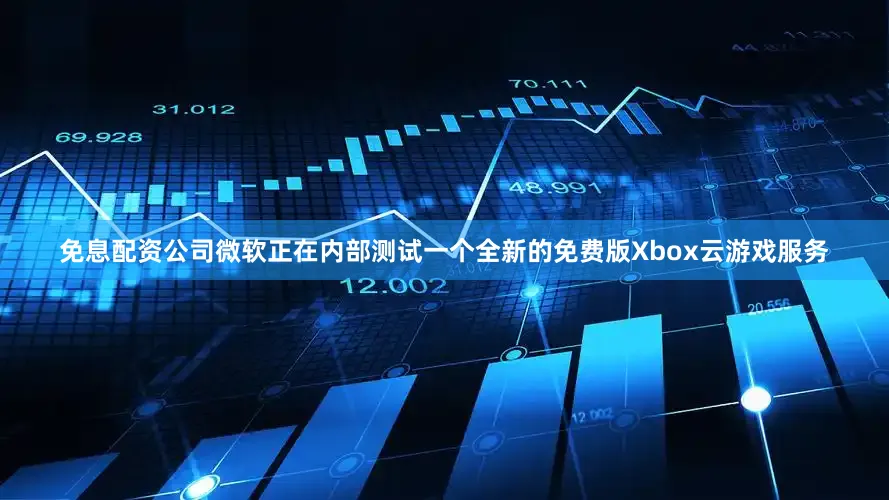 免息配资公司微软正在内部测试一个全新的免费版Xbox云游戏服务