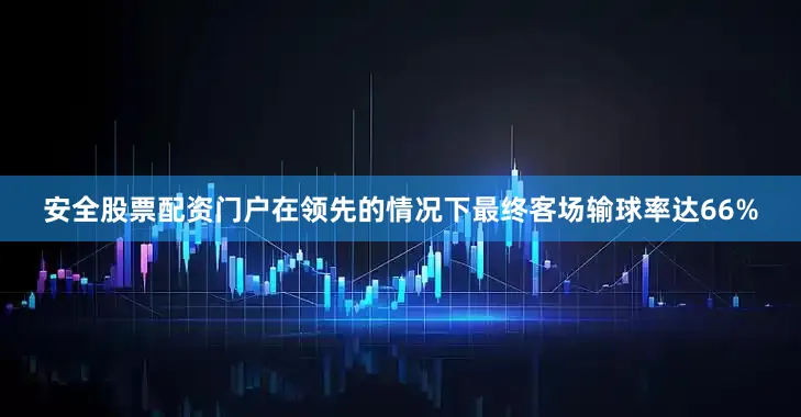 安全股票配资门户在领先的情况下最终客场输球率达66%