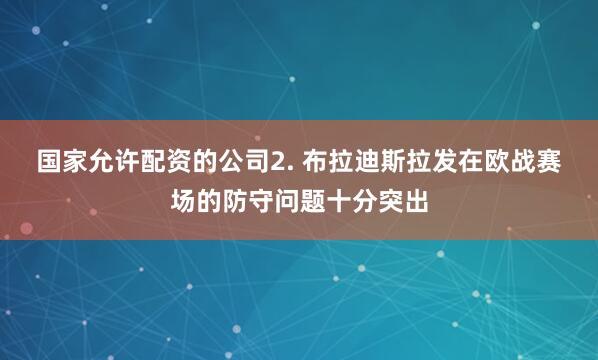 国家允许配资的公司　　2. 布拉迪斯拉发在欧战赛场的防守问题十分突出