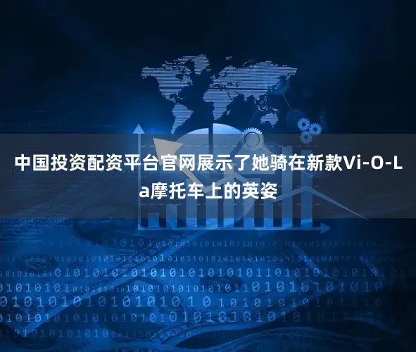 中国投资配资平台官网展示了她骑在新款Vi-O-La摩托车上的英姿