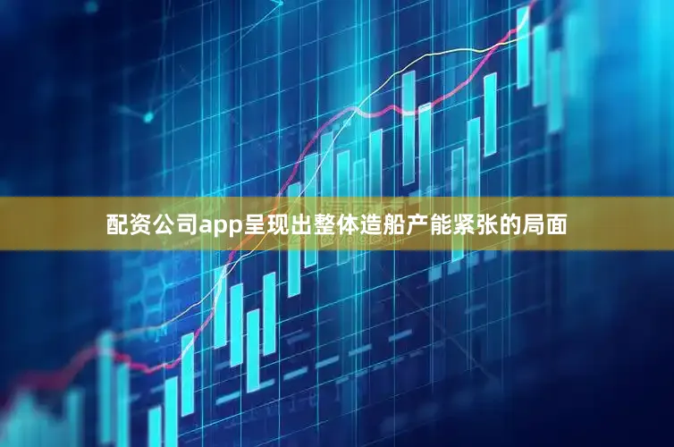 配资公司app呈现出整体造船产能紧张的局面