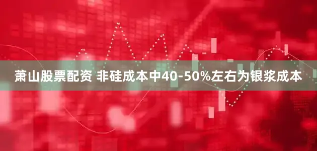 萧山股票配资 非硅成本中40-50%左右为银浆成本
