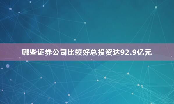 哪些证券公司比较好总投资达92.9亿元