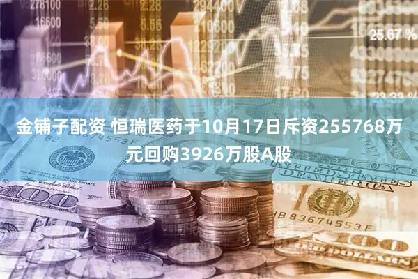 金铺子配资 恒瑞医药于10月17日斥资255768万元回购3926万股A股