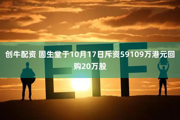 创牛配资 固生堂于10月17日斥资59109万港元回购20万股