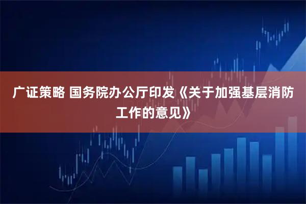 广证策略 国务院办公厅印发《关于加强基层消防工作的意见》