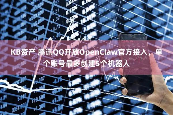 KB资产 腾讯QQ开放OpenClaw官方接入，单个账号最多创建5个机器人