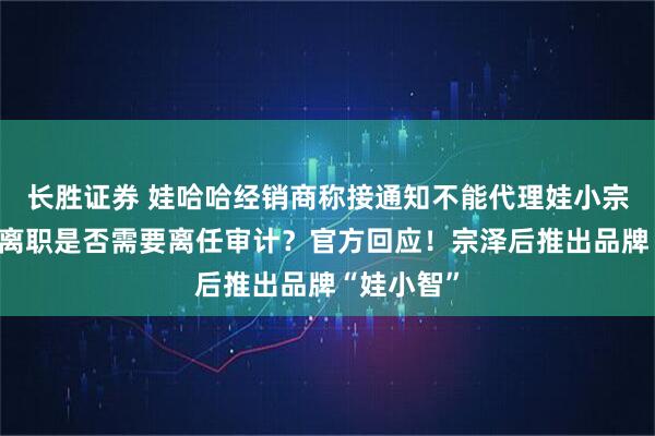 长胜证券 娃哈哈经销商称接通知不能代理娃小宗!宗馥莉离职是否需要离任审计?官方回应!宗泽后推出品牌“娃小智”