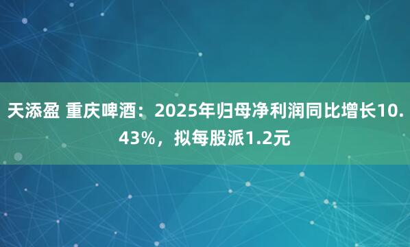 天添盈 重庆啤酒：2025年归母净利润同比增长10.43%，拟每股派1.2元