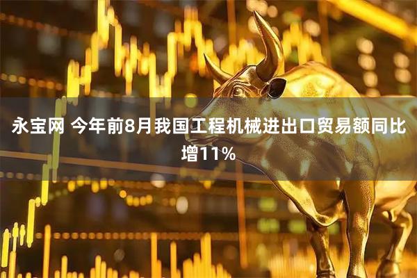 永宝网 今年前8月我国工程机械进出口贸易额同比增11%