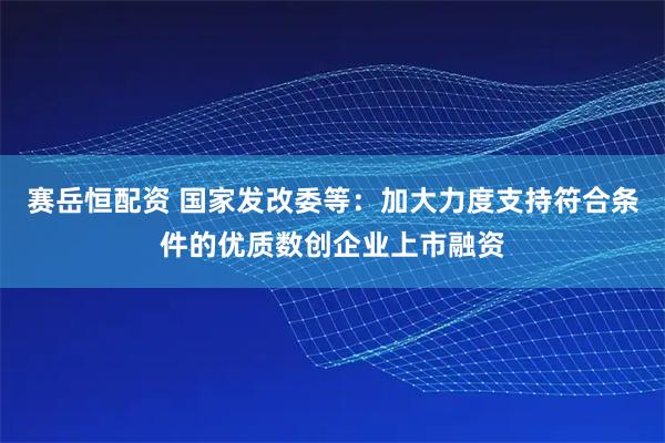 赛岳恒配资 国家发改委等:加大力度支持符合条件的优质数创企业上市融资