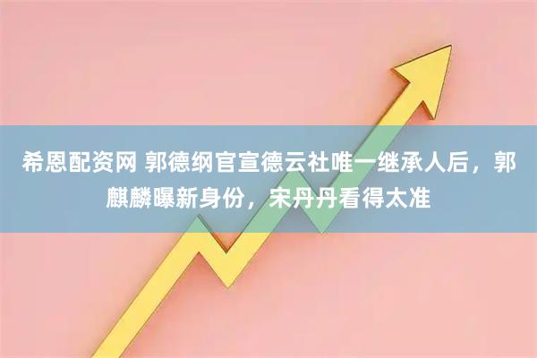 希恩配资网 郭德纲官宣德云社唯一继承人后,郭麒麟曝新身份,宋丹丹看得太准