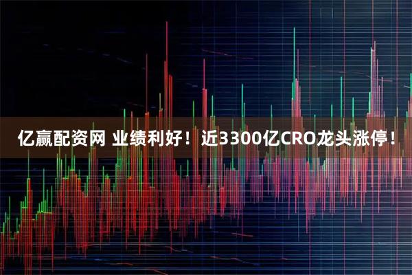 亿赢配资网 业绩利好！近3300亿CRO龙头涨停！