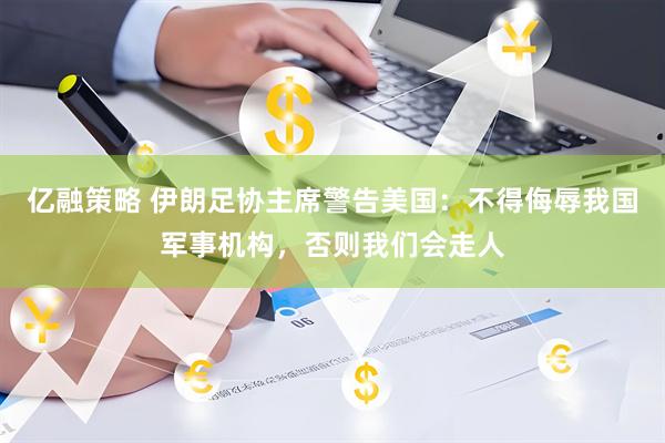 亿融策略 伊朗足协主席警告美国：不得侮辱我国军事机构，否则我们会走人