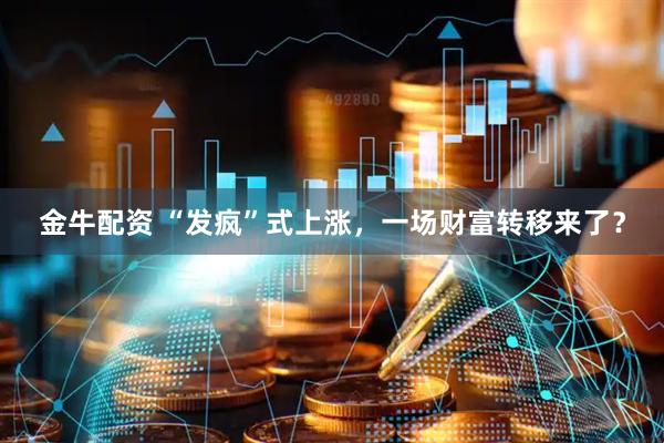 金牛配资 “发疯”式上涨，一场财富转移来了？
