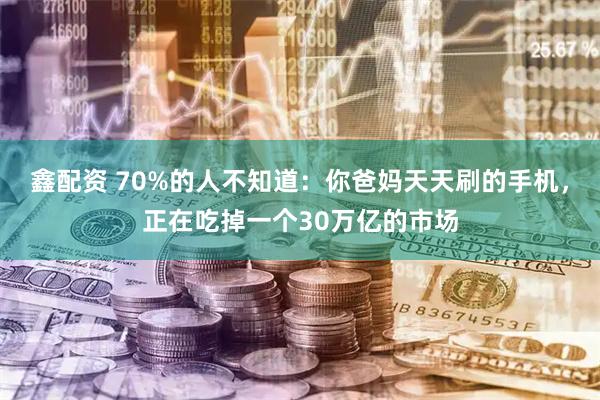 鑫配资 70%的人不知道：你爸妈天天刷的手机，正在吃掉一个30万亿的市场