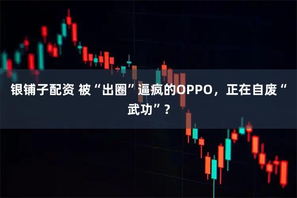 银铺子配资 被“出圈”逼疯的OPPO，正在自废“武功”？