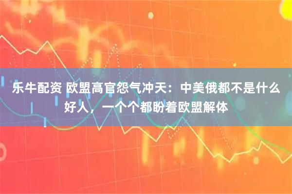 乐牛配资 欧盟高官怨气冲天：中美俄都不是什么好人，一个个都盼着欧盟解体
