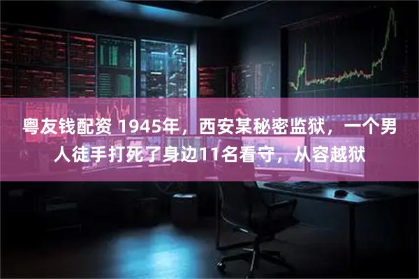 粤友钱配资 1945年，西安某秘密监狱，一个男人徒手打死了身边11名看守，从容越狱