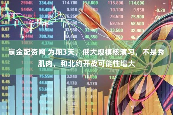 赢金配资网 为期3天，俄大规模核演习，不是秀肌肉，和北约开战可能性增大