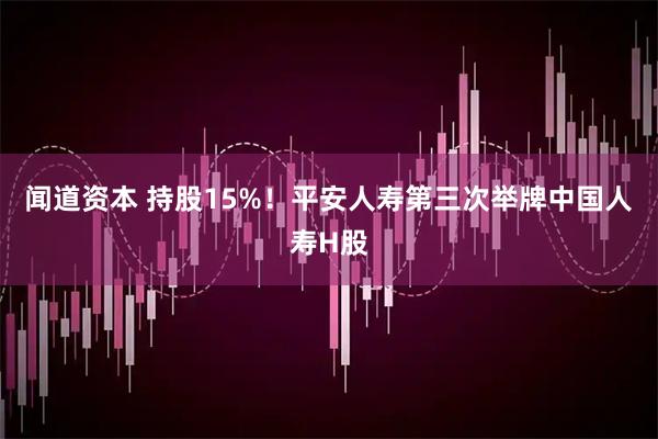 闻道资本 持股15%！平安人寿第三次举牌中国人寿H股
