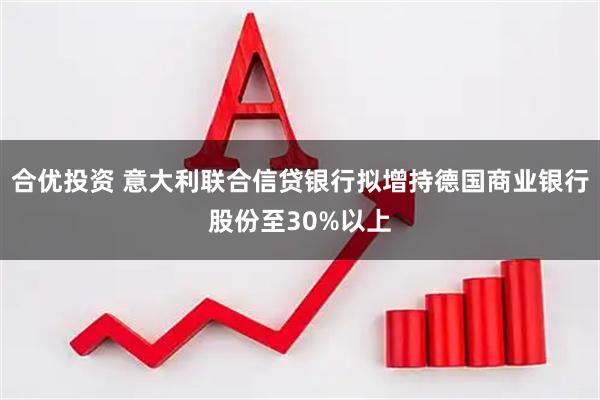 合优投资 意大利联合信贷银行拟增持德国商业银行股份至30%以上