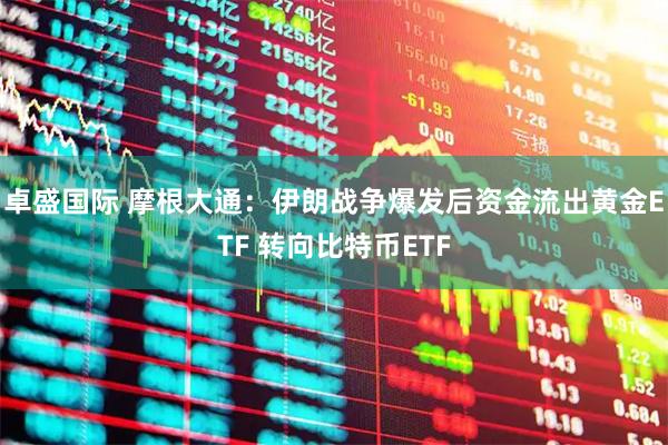 卓盛国际 摩根大通：伊朗战争爆发后资金流出黄金ETF 转向比特币ETF