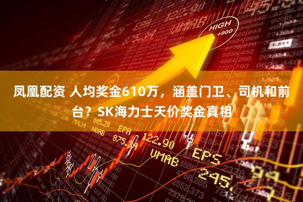 凤凰配资 人均奖金610万，涵盖门卫、司机和前台？SK海力士天价奖金真相