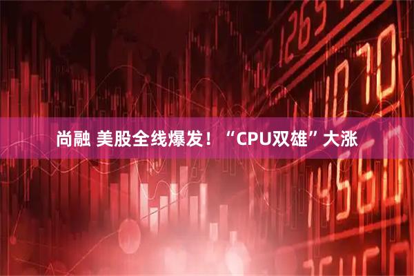 尚融 美股全线爆发！“CPU双雄”大涨