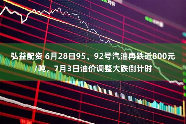 弘益配资 6月28日95、92号汽油再跌近800元/吨，7月3日油价调整大跌倒计时